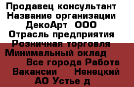 Продавец-консультант › Название организации ­ ДекоАрт, ООО › Отрасль предприятия ­ Розничная торговля › Минимальный оклад ­ 30 000 - Все города Работа » Вакансии   . Ненецкий АО,Устье д.